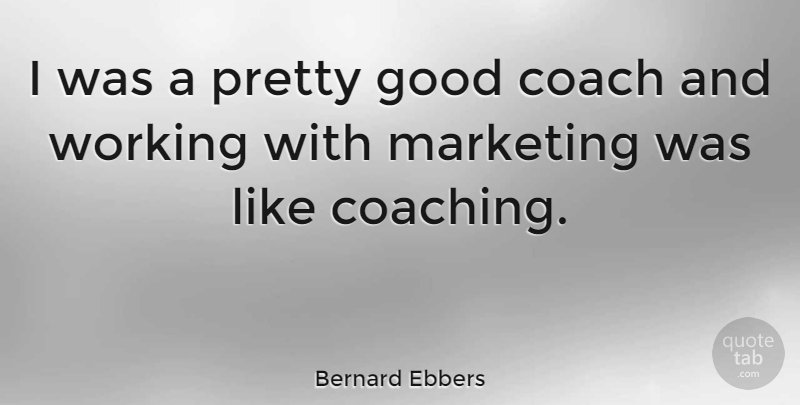 Bernard Ebbers Quote About Marketing, Coaching, Good Coaches: I Was A Pretty Good...