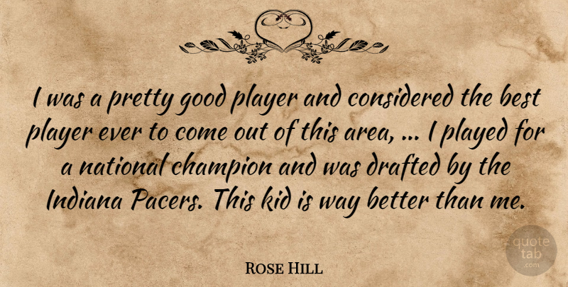Rose Hill Quote About Best, Champion, Considered, Drafted, Good: I Was A Pretty Good...
