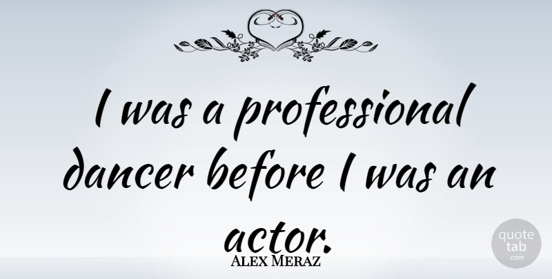 Alex Meraz Quote About Dancer, Actors: I Was A Professional Dancer...