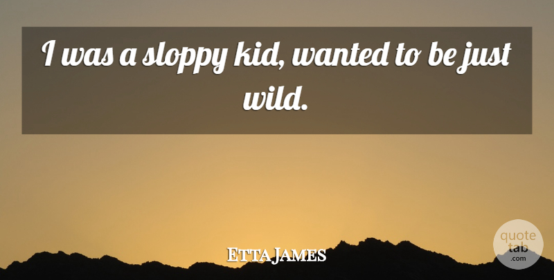 Etta James Quote About Kids, Wanted, Sloppy: I Was A Sloppy Kid...