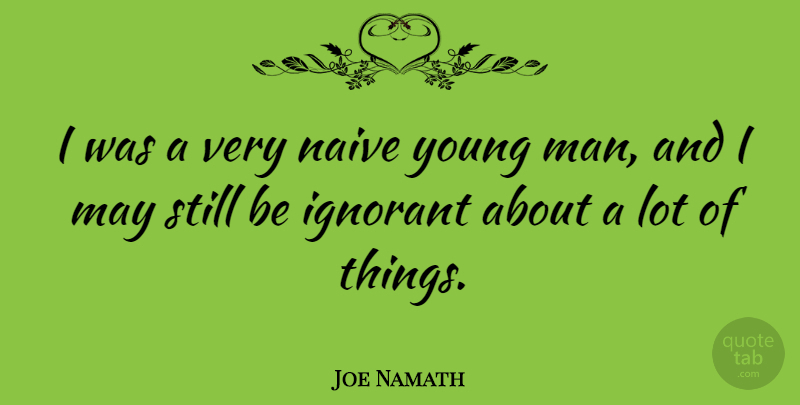 Joe Namath Quote About Men, Ignorant, May: I Was A Very Naive...