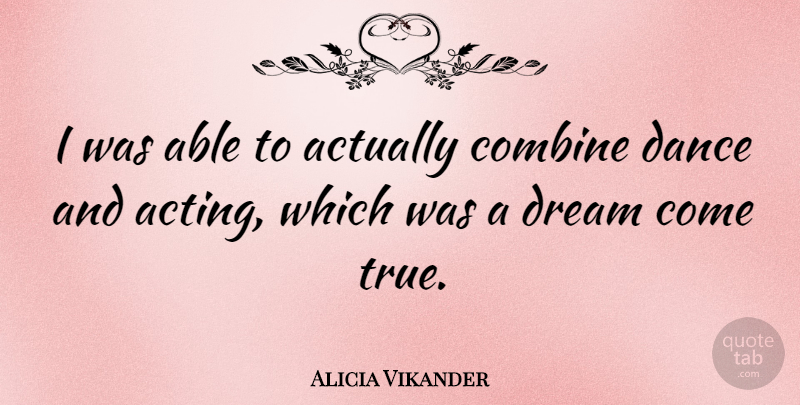 Alicia Vikander Quote About Dream, Acting, Able: I Was Able To Actually...