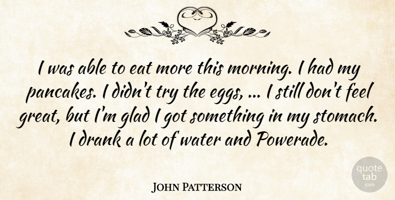 John Patterson Quote About Drank, Eat, Glad, Water: I Was Able To Eat...