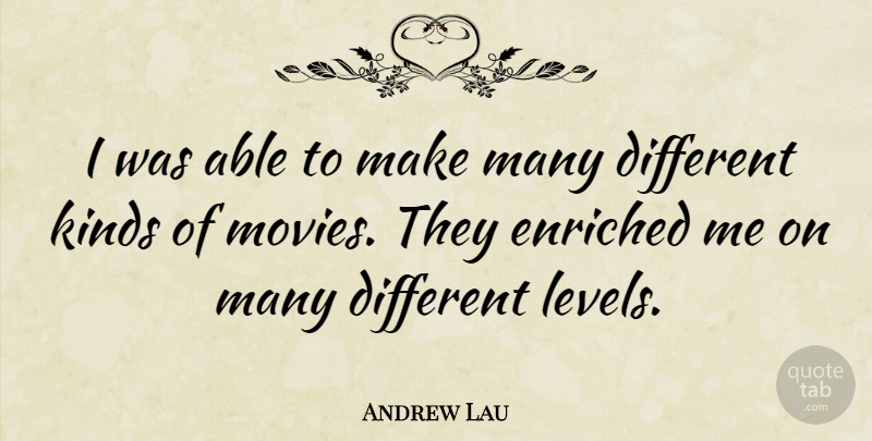 Andrew Lau Quote About Able, Different, Levels: I Was Able To Make...