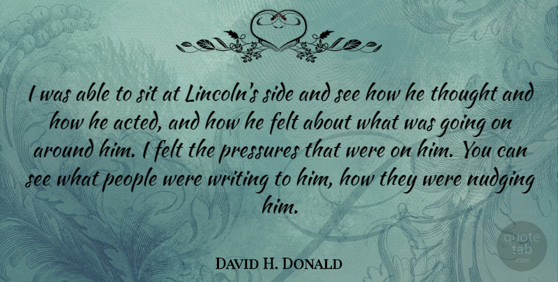 David H. Donald Quote About Felt, People, Pressures, Side, Sit: I Was Able To Sit...