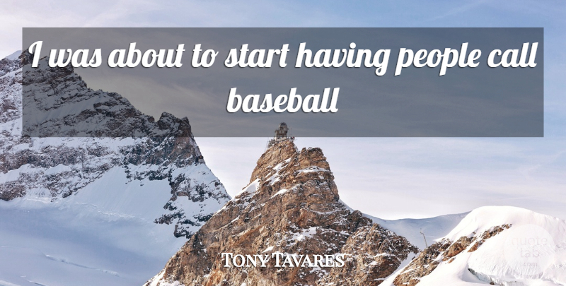 Tony Tavares Quote About Baseball, Call, People, Start: I Was About To Start...