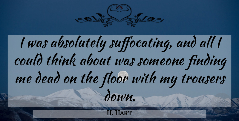 H. Hart Quote About Absolutely, Dead, Finding, Floor, Trousers: I Was Absolutely Suffocating And...