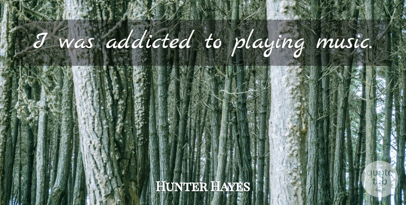 Hunter Hayes Quote About Playing Music: I Was Addicted To Playing...