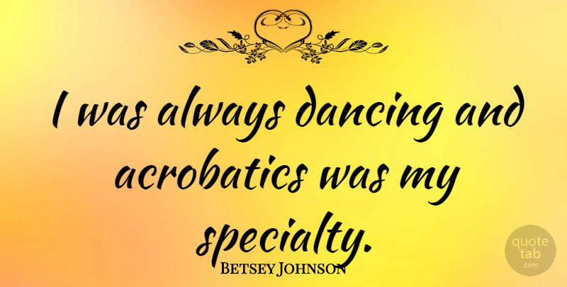 Betsey Johnson Quote About Dancing, Acrobatics, Specialty: I Was Always Dancing And...