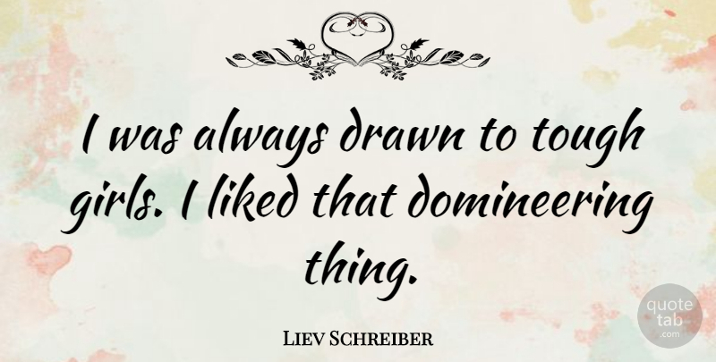 Liev Schreiber Quote About Girl, Tough, Tough Girl: I Was Always Drawn To...