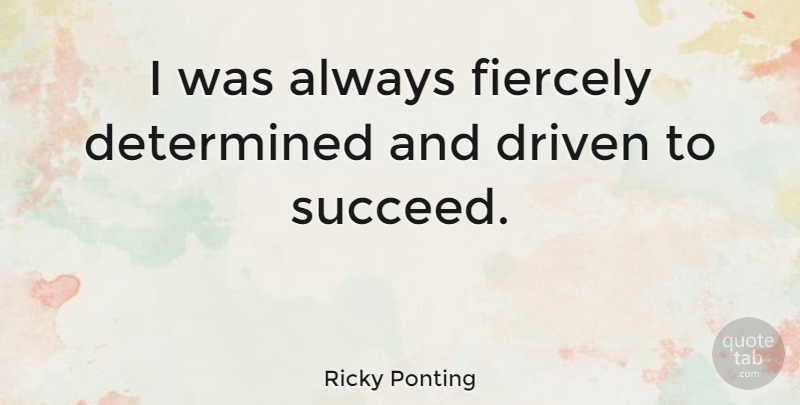 Ricky Ponting Quote About Succeed, Determined, Driven: I Was Always Fiercely Determined...