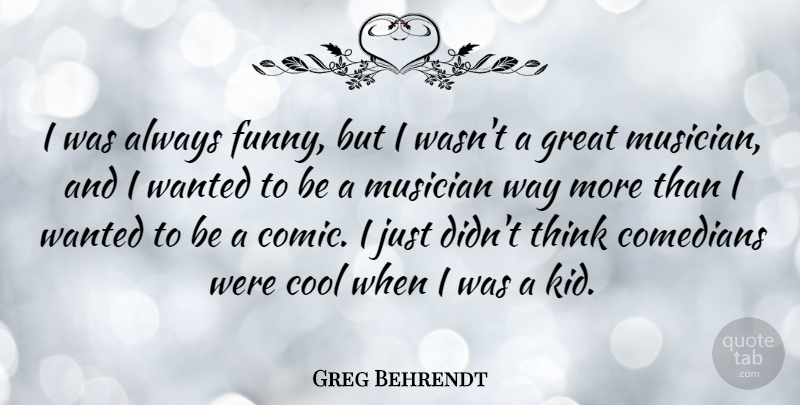 Greg Behrendt Quote About Comedians, Cool, Funny, Great, Musician: I Was Always Funny But...