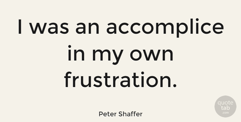 Peter Shaffer Quote About Frustration, Accomplices, My Own: I Was An Accomplice In...