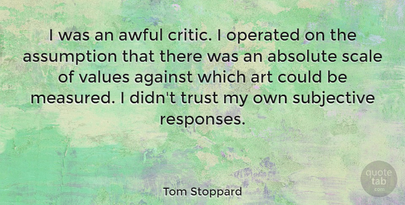 Tom Stoppard Quote About Absolute, Against, Art, Assumption, Awful: I Was An Awful Critic...