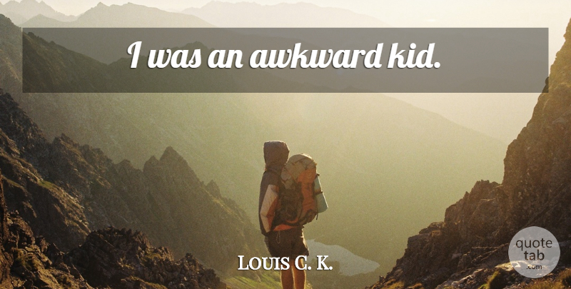 Louis C. K. Quote About Kids, Awkward: I Was An Awkward Kid...