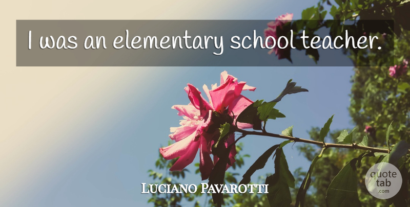 Luciano Pavarotti Quote About Teacher, School, Elementary School: I Was An Elementary School...