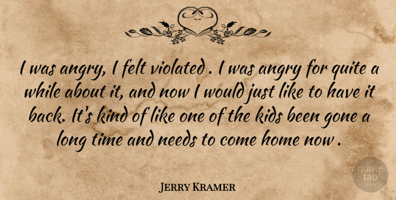 Jerry Kramer Quote About Angry, Felt, Gone, Home, Kids: I Was Angry I Felt...