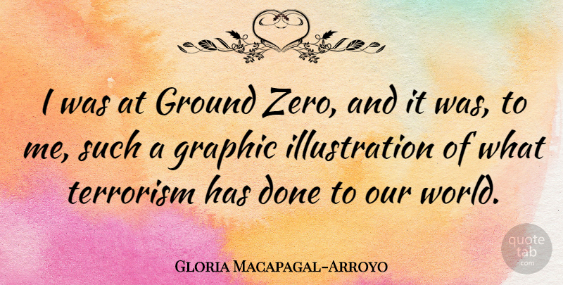 Gloria Macapagal-Arroyo Quote About Graphic: I Was At Ground Zero...