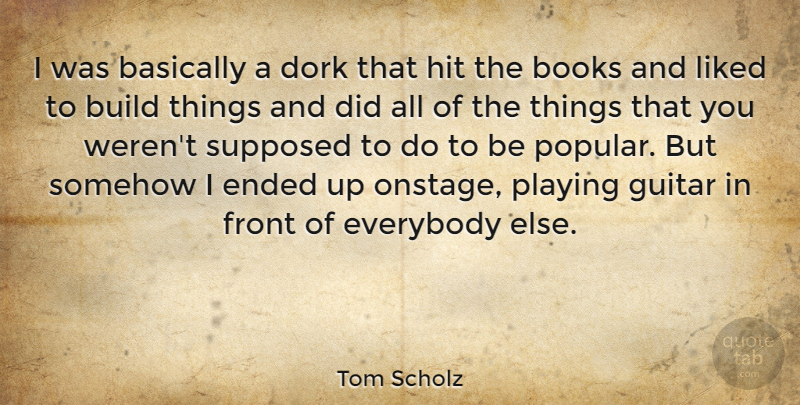 Tom Scholz Quote About Basically, Dork, Ended, Everybody, Front: I Was Basically A Dork...