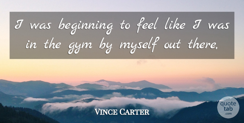 Vince Carter Quote About Beginning, Gym: I Was Beginning To Feel...