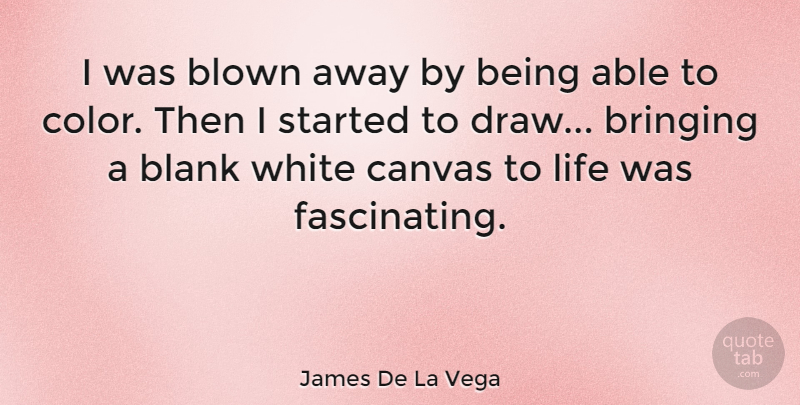 James De La Vega Quote About Blank, Blown, Bringing, Canvas, Life: I Was Blown Away By...