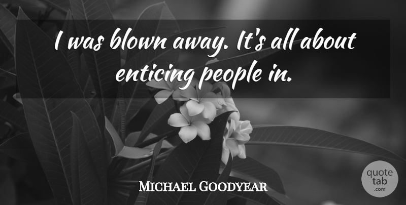Michael Goodyear Quote About Blown, Enticing, People: I Was Blown Away Its...