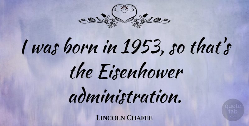 Lincoln Chafee Quote About Administration, Born: I Was Born In 1953...