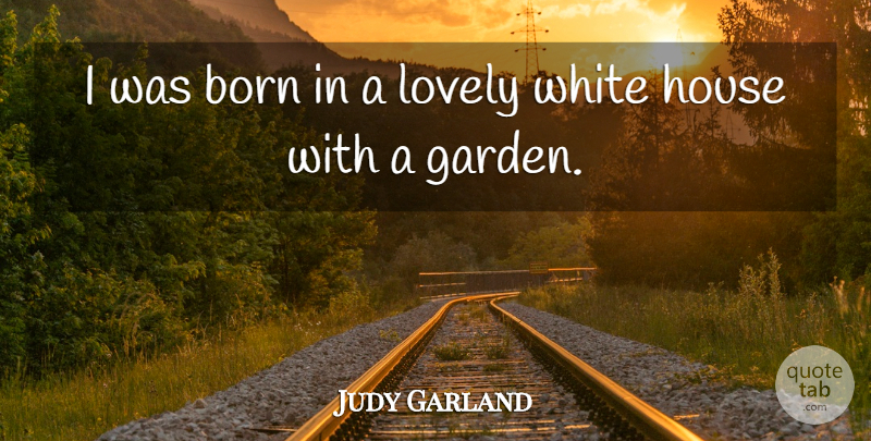 Judy Garland Quote About Garden, White, House: I Was Born In A...