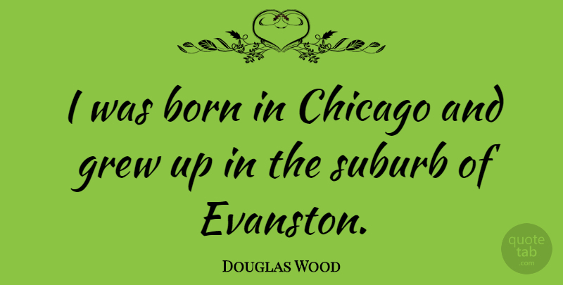 Douglas Wood Quote About Suburb: I Was Born In Chicago...