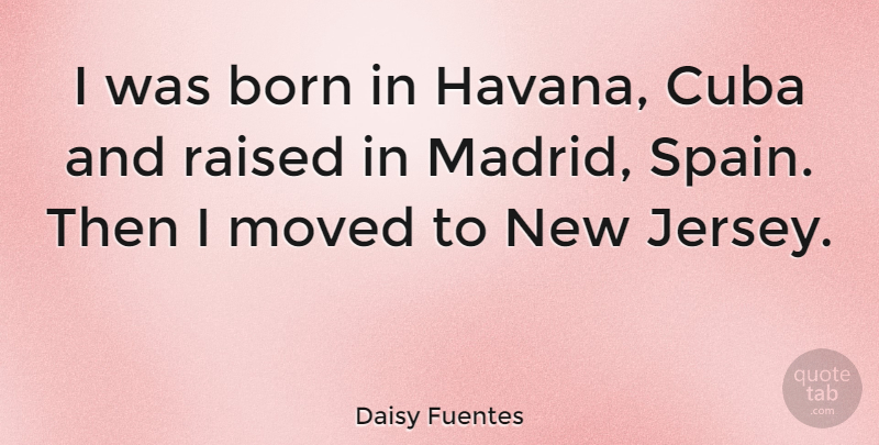 Daisy Fuentes Quote About Cuba, Madrid, Jersey: I Was Born In Havana...