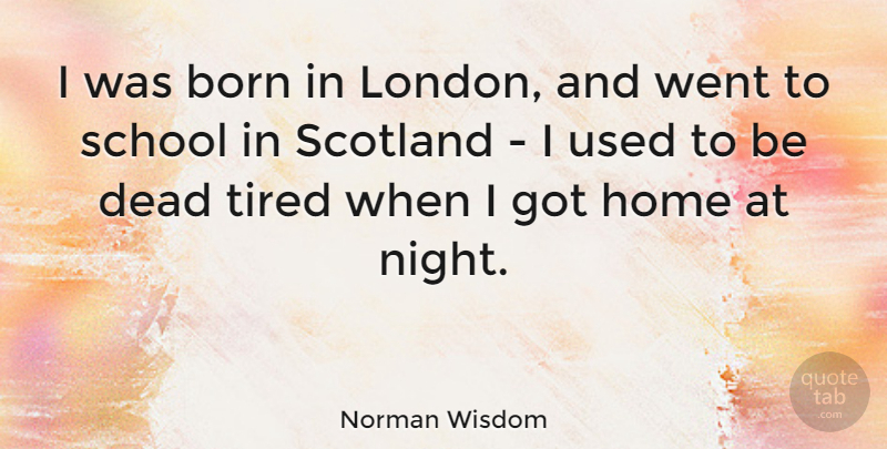 Norman Wisdom Quote About Tired, School, Home: I Was Born In London...