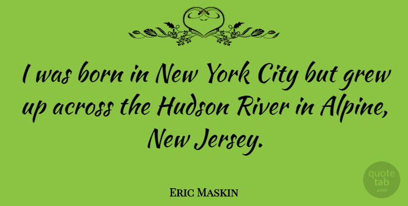 Eric Maskin Quote About Across, Grew, Hudson, York: I Was Born In New...