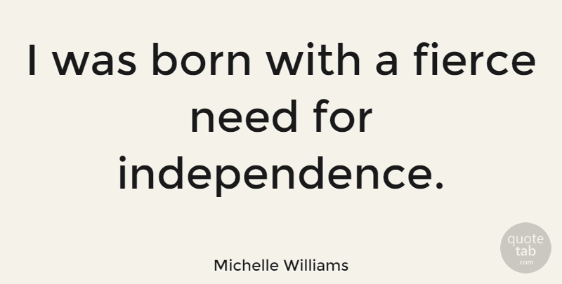 Michelle Williams Quote About Independence, Needs, Fierce: I Was Born With A...