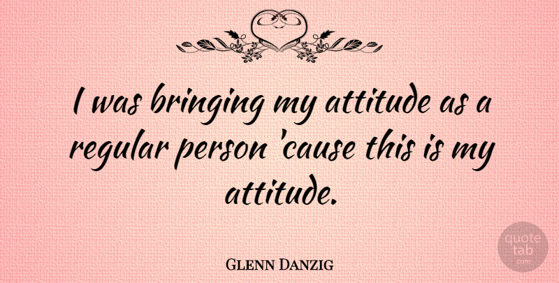 Glenn Danzig Quote About American Musician, Attitude, Bringing, Regular: I Was Bringing My Attitude...
