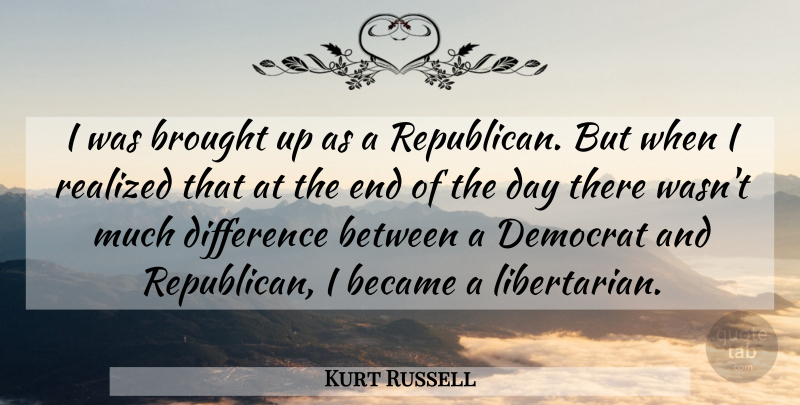 Kurt Russell Quote About Differences, The End Of The Day, Libertarian: I Was Brought Up As...