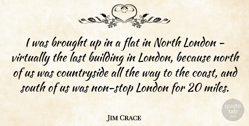 Jim Crace Quote About Brought, Flat, North, South, Virtually: I Was Brought Up In...