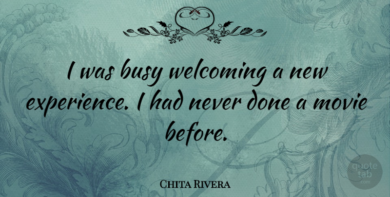 Chita Rivera Quote About New Experiences, Done, Welcome: I Was Busy Welcoming A...