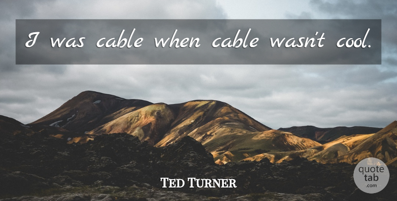 Ted Turner Quote About Television, Cables: I Was Cable When Cable...