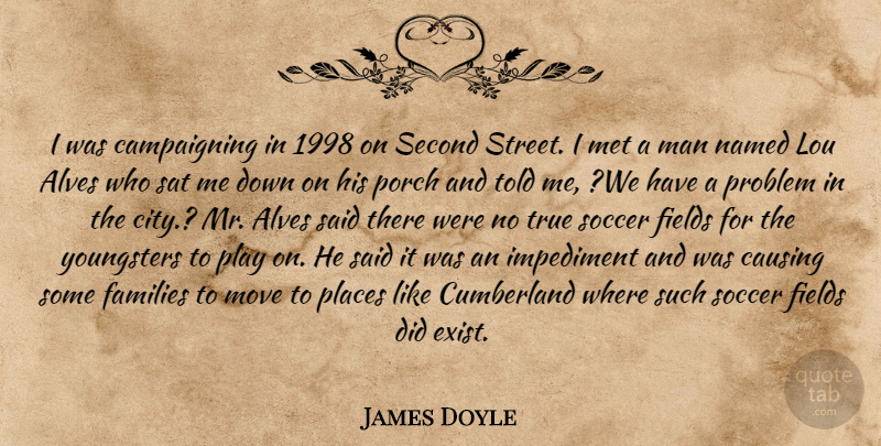 James Doyle Quote About Causing, Families, Fields, Impediment, Man: I Was Campaigning In 1998...