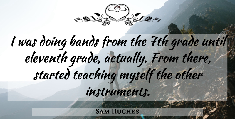 Sam Hughes Quote About Bands, Grade, Teaching, Until: I Was Doing Bands From...