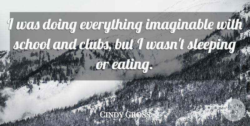 Cindy Gross Quote About Imaginable, School, Sleeping: I Was Doing Everything Imaginable...