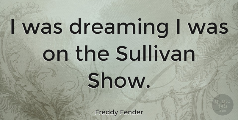 Freddy Fender Quote About Dream, Shows: I Was Dreaming I Was...