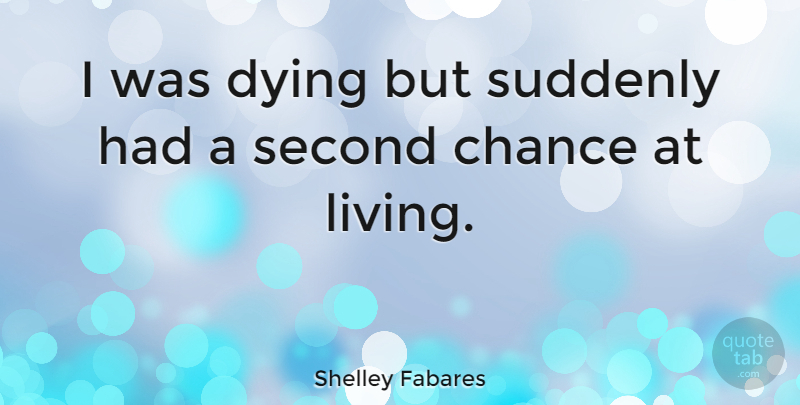 Shelley Fabares Quote About Second Chance, Dying, Given A Chance: I Was Dying But Suddenly...