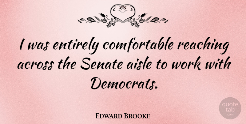 Edward Brooke Quote About Across, Aisle, Entirely, Senate, Work: I Was Entirely Comfortable Reaching...