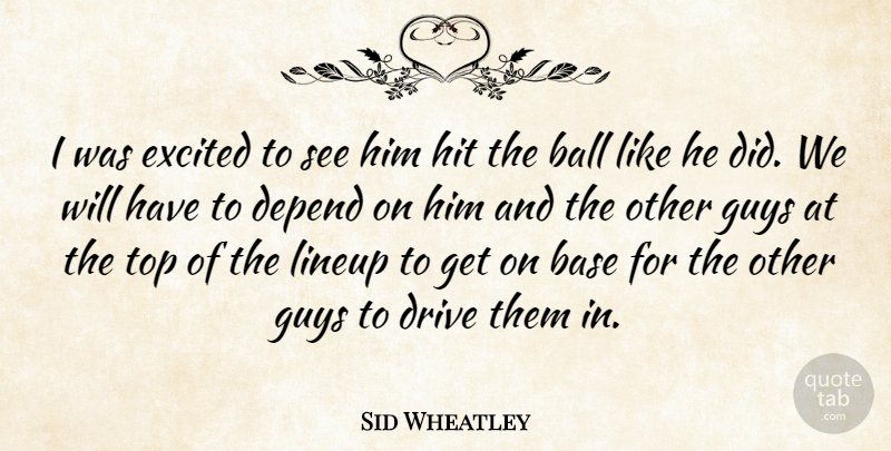 Sid Wheatley Quote About Ball, Base, Depend, Drive, Excited: I Was Excited To See...