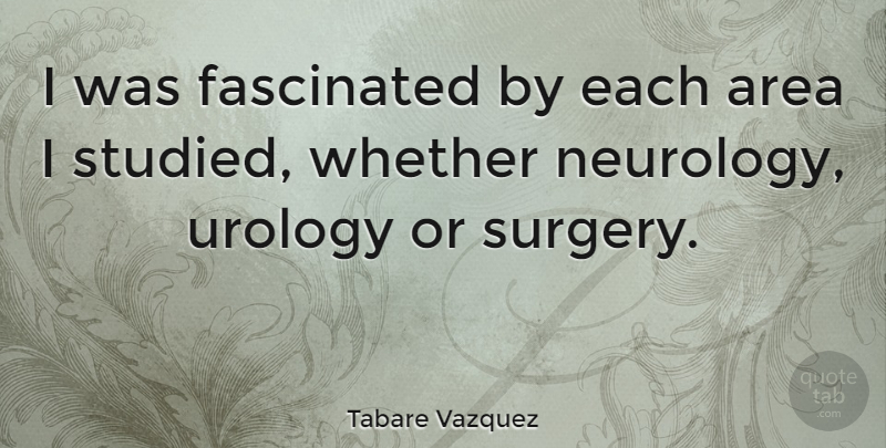 Tabare Vazquez Quote About Neurology, Surgery, Areas: I Was Fascinated By Each...