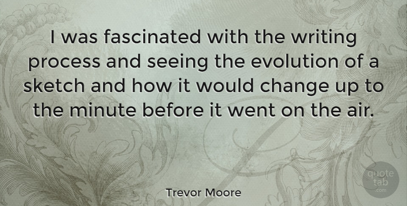 Trevor Moore Quote About Change, Fascinated, Minute, Seeing, Sketch: I Was Fascinated With The...