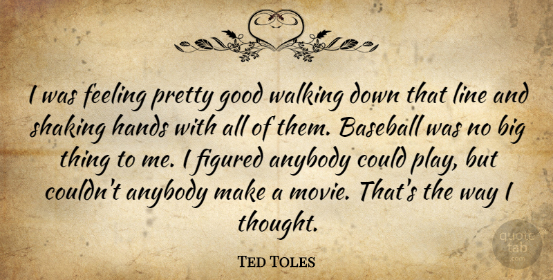 Ted Toles Quote About Anybody, Baseball, Feeling, Figured, Good: I Was Feeling Pretty Good...