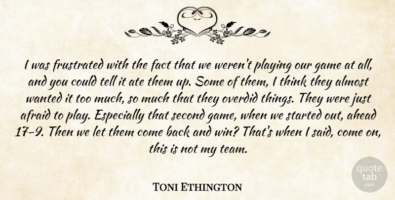 Toni Ethington Quote About Afraid, Ahead, Almost, Ate, Fact: I Was Frustrated With The...