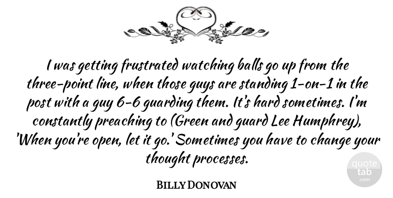 Billy Donovan Quote About Balls, Change, Constantly, Frustrated, Guard: I Was Getting Frustrated Watching...